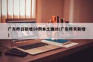 广东昨日新增10例本土确诊(广东昨天新增)