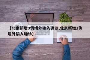 【北京新增9例境外输入确诊,北京新增2例境外输入确诊】