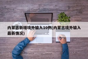 内蒙古新增境外输入10例(内蒙古境外输入最新情况)