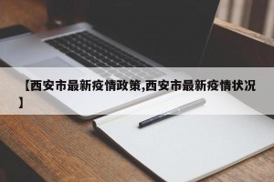 【西安市最新疫情政策,西安市最新疫情状况】