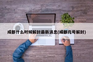 成都什么时候解封最新消息(成都几号解封)