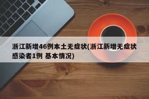浙江新增46例本土无症状(浙江新增无症状感染者1例 基本情况)