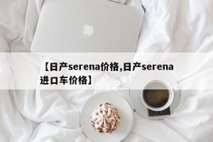 【日产serena价格,日产serena进口车价格】