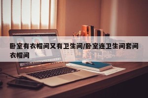 卧室有衣帽间又有卫生间/卧室连卫生间套间衣帽间