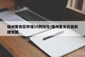 福州晋安区昨增15例阳性/福州晋安区最新规划图