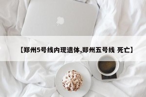 【郑州5号线内现遗体,郑州五号线 死亡】