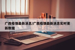 广西疫情最新消息/广西疫情最新消息实时更新数据
