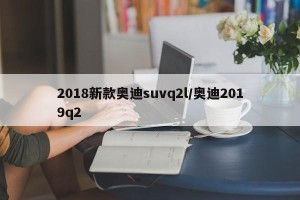 2018新款奥迪suvq2l/奥迪2019q2