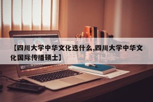 【四川大学中华文化选什么,四川大学中华文化国际传播硕士】