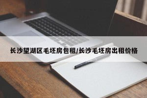长沙望湖区毛坯房包租/长沙毛坯房出租价格
