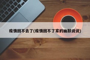 疫情回不去了(疫情回不了家的幽默说说)