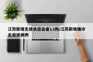 江苏新增无症状感染者13例/江苏新增确诊无症状病例