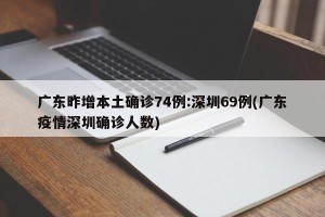 广东昨增本土确诊74例:深圳69例(广东疫情深圳确诊人数)