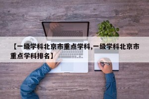 【一级学科北京市重点学科,一级学科北京市重点学科排名】