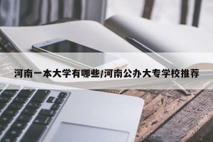 河南一本大学有哪些/河南公办大专学校推荐