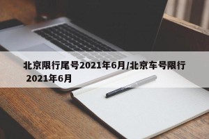 北京限行尾号2021年6月/北京车号限行 2021年6月