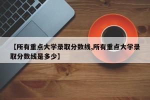 【所有重点大学录取分数线,所有重点大学录取分数线是多少】