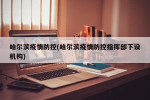 哈尔滨疫情防控(哈尔滨疫情防控指挥部下设机构)