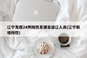 辽宁发现24例阳性系援吉返辽人员(辽宁新增阳性)