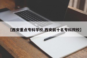 【西安重点专科学校,西安前十名专科院校】