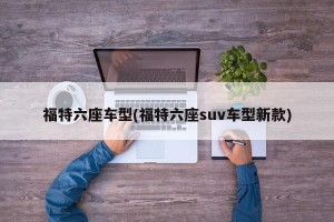 福特六座车型(福特六座suv车型新款)