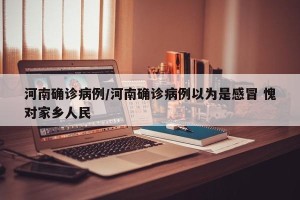 河南确诊病例/河南确诊病例以为是感冒 愧对家乡人民
