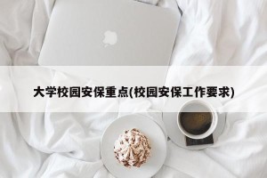 大学校园安保重点(校园安保工作要求)