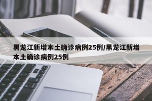 黑龙江新增本土确诊病例25例/黑龙江新增本土确诊病例25例
