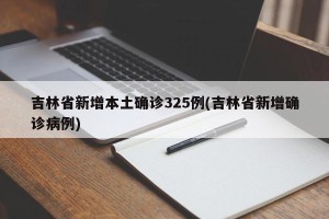 吉林省新增本土确诊325例(吉林省新增确诊病例)
