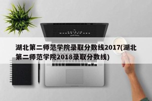 湖北第二师范学院录取分数线2017(湖北第二师范学院2018录取分数线)