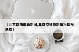【北京疫情最新新闻,北京疫情最新情况播报新增】