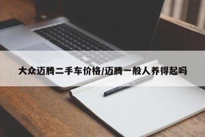大众迈腾二手车价格/迈腾一般人养得起吗
