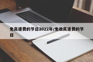 免高速费的节日2022年/免收高速费的节日