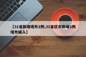 【31省新增境外2例,31省区市新增2例境外输入】