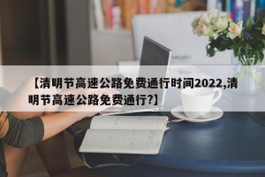 【清明节高速公路免费通行时间2022,清明节高速公路免费通行?】