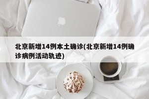 北京新增14例本土确诊(北京新增14例确诊病例活动轨迹)