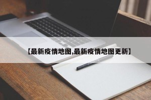 【最新疫情地图,最新疫情地图更新】
