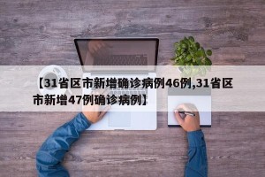 【31省区市新增确诊病例46例,31省区市新增47例确诊病例】