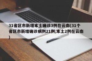 31省区市新增本土确诊3例在云南(31个省区市新增确诊病例21例,本土2例在云南)