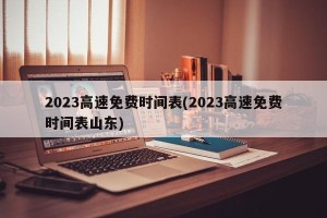 2023高速免费时间表(2023高速免费时间表山东)