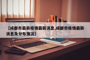 【成都市最新疫情最新消息,成都市疫情最新消息及分布情况】