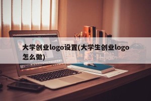 大学创业logo设置(大学生创业logo怎么做)