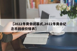 【2022冬奥会闭幕式,2022冬奥会纪念币回收价格表】