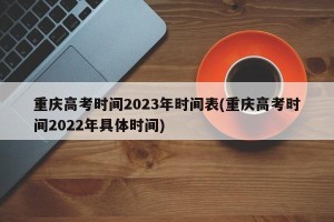 重庆高考时间2023年时间表(重庆高考时间2022年具体时间)