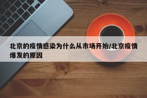 北京的疫情感染为什么从市场开始/北京疫情爆发的原因