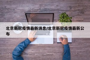 北京新冠疫情最新消息/北京新冠疫情最新公布