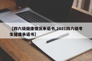 【四六级健康情况承诺书,2021四六级考生健康承诺书】