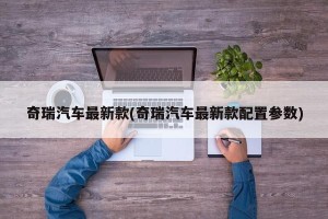 奇瑞汽车最新款(奇瑞汽车最新款配置参数)