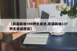 【新疆新增396例无症状,新疆新增137例无症状感染】