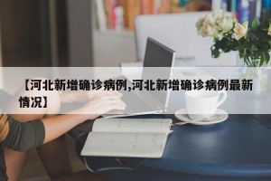 【河北新增确诊病例,河北新增确诊病例最新情况】
